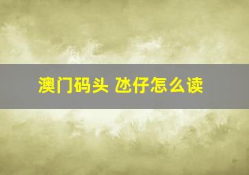 澳门码头 氹仔怎么读